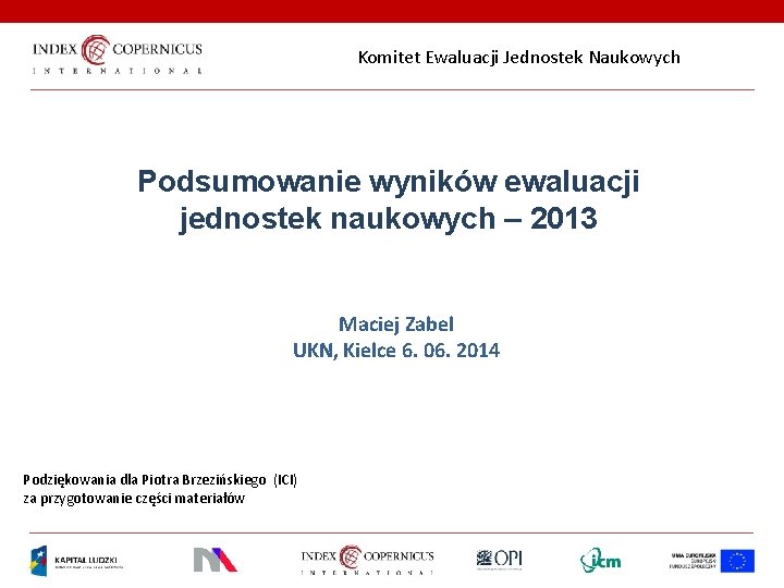 Komitet Ewaluacji Jednostek Naukowych Podsumowanie wyników ewaluacji jednostek naukowych – 2013 Maciej Zabel UKN,
