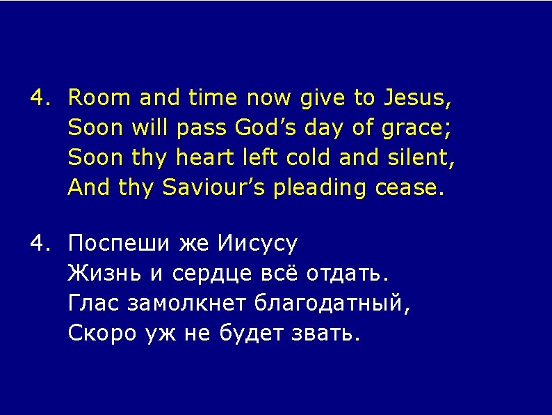 4. Room and time now give to Jesus, Soon will pass God’s day of