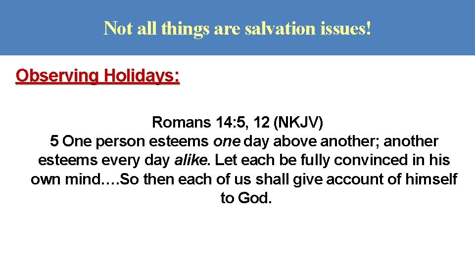 Not all things are salvation issues! Observing Holidays: Romans 14: 5, 12 (NKJV) 5