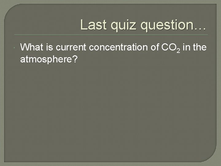 Last quiz question… What is current concentration of CO 2 in the atmosphere? 