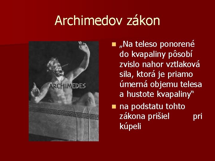 Archimedov zákon „Na teleso ponorené do kvapaliny pôsobí zvislo nahor vztlaková sila, ktorá je