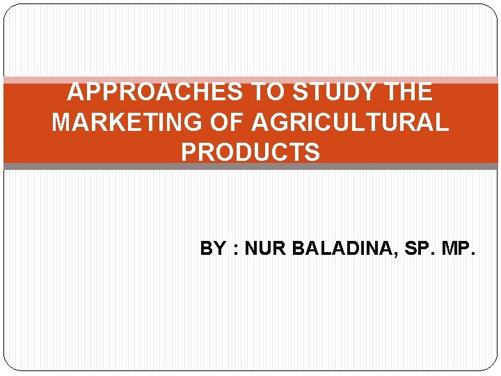 APPROACHES TO STUDY THE MARKETING OF AGRICULTURAL PRODUCTS BY : NUR BALADINA, SP. MP. APPROACHES TO STUDY THE MARKETING OF AGRICULTURAL PRODUCTS BY : NUR BALADINA, SP. MP.