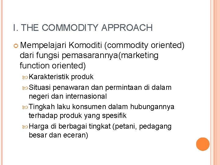 I. THE COMMODITY APPROACH Mempelajari Komoditi (commodity oriented) dari fungsi pemasarannya(marketing function oriented) Karakteristik I. THE COMMODITY APPROACH Mempelajari Komoditi (commodity oriented) dari fungsi pemasarannya(marketing function oriented) Karakteristik