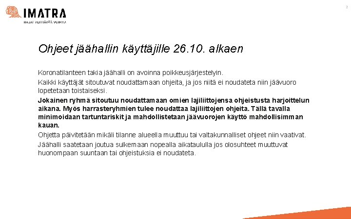 2 Ohjeet jäähallin käyttäjille 26. 10. alkaen Koronatilanteen takia jäähalli on avoinna poikkeusjärjestelyin. Kaikki