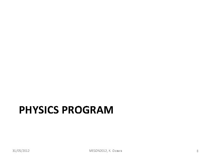 PHYSICS PROGRAM 31/05/2012 MESON 2012, K. Ozawa 8 