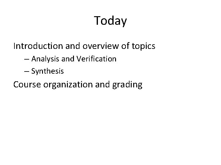 Today Introduction and overview of topics – Analysis and Verification – Synthesis Course organization