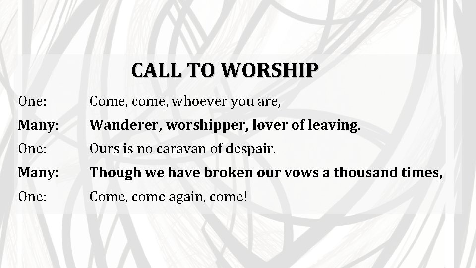 CALL TO WORSHIP One: Come, come, whoever you are, Many: Wanderer, worshipper, lover of