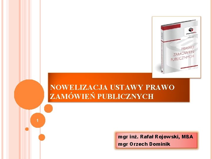 NOWELIZACJA USTAWY PRAWO ZAMÓWIEŃ PUBLICZNYCH 1 mgr inż. Rafał Rojowski, MBA mgr Orzech Dominik