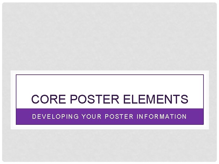 CORE POSTER ELEMENTS DEVELOPING YOUR POSTER INFORMATION 
