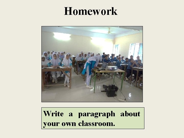 Homework Write a paragraph about your own classroom. 