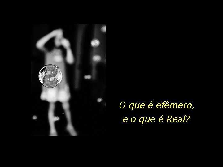 O que é efêmero, e o que é Real? 