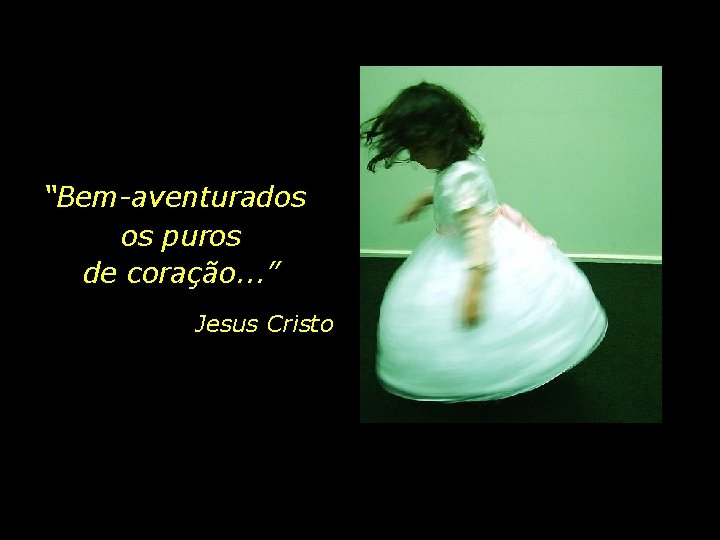 “Bem-aventurados os puros de coração. . . ” Jesus Cristo 