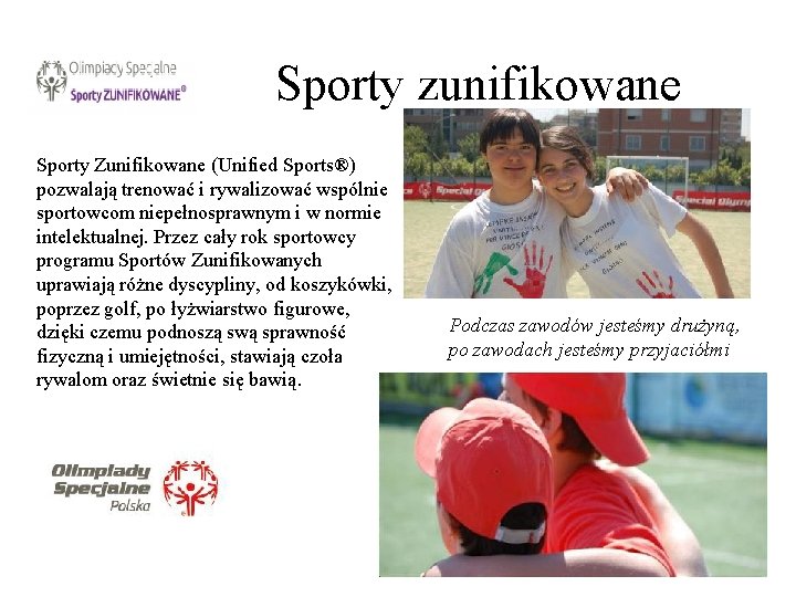 Sporty zunifikowane Sporty Zunifikowane (Unified Sports®) pozwalają trenować i rywalizować wspólnie sportowcom niepełnosprawnym i