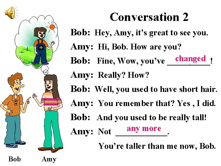 Conversation 2 Bob: Hey, Amy, it’s great to see you. Amy: Hi, Bob. How