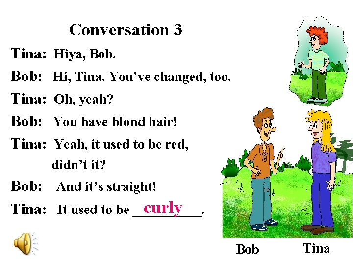 Conversation 3 Tina: Bob: Tina: Hiya, Bob. Hi, Tina. You’ve changed, too. Oh, yeah?