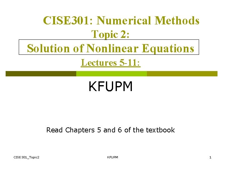 CISE 301: Numerical Methods Topic 2: Solution of Nonlinear Equations Lectures 5 -11: KFUPM