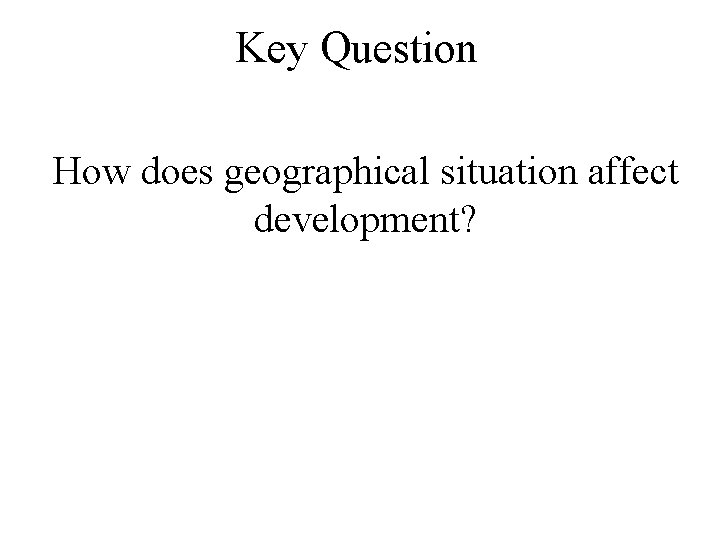 Key Question How does geographical situation affect development? 