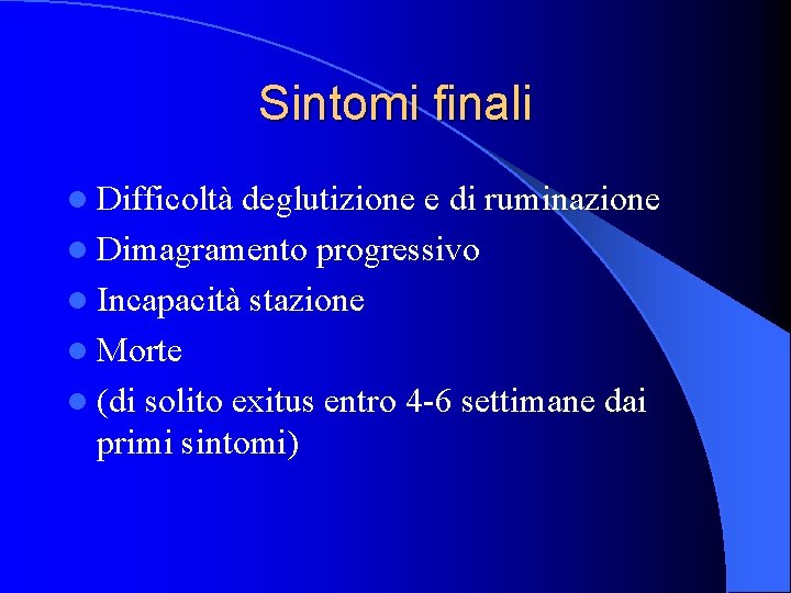 Sintomi finali l Difficoltà deglutizione e di ruminazione l Dimagramento progressivo l Incapacità stazione