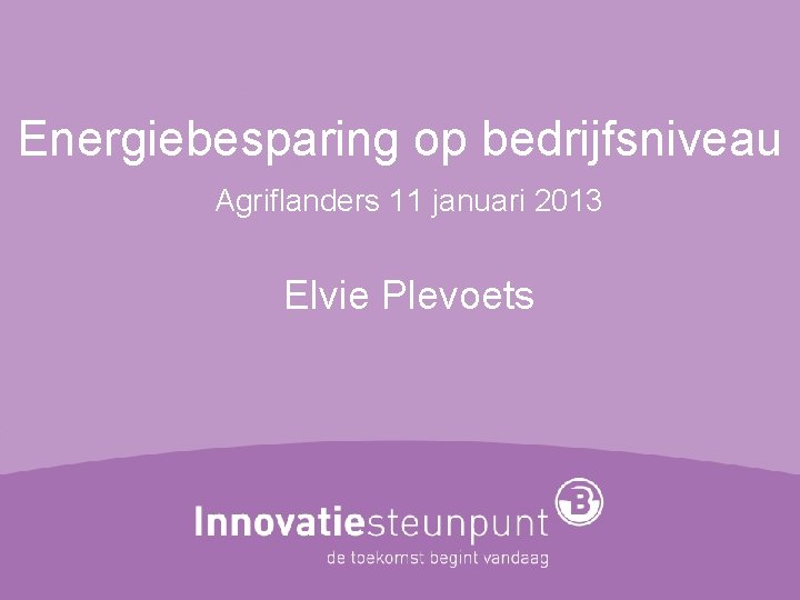 Energiebesparing op bedrijfsniveau Agriflanders 11 januari 2013 Elvie Plevoets 