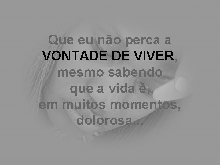 Que eu não perca a VONTADE DE VIVER, mesmo sabendo que a vida é,