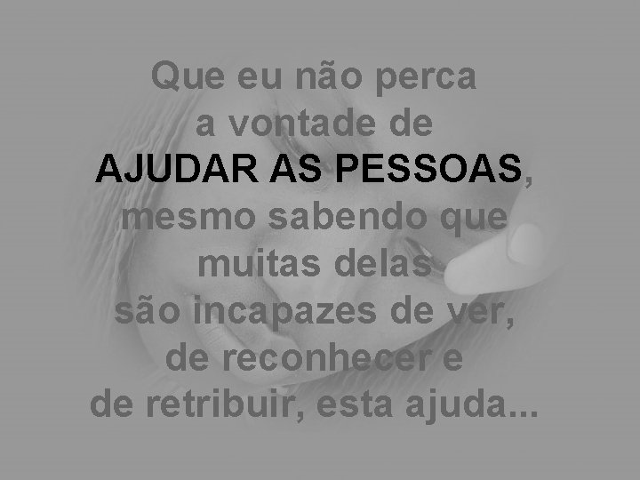 Que eu não perca a vontade de AJUDAR AS PESSOAS, mesmo sabendo que muitas