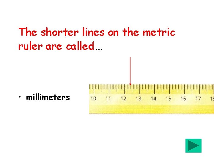 The shorter lines on the metric ruler are called… • millimeters 