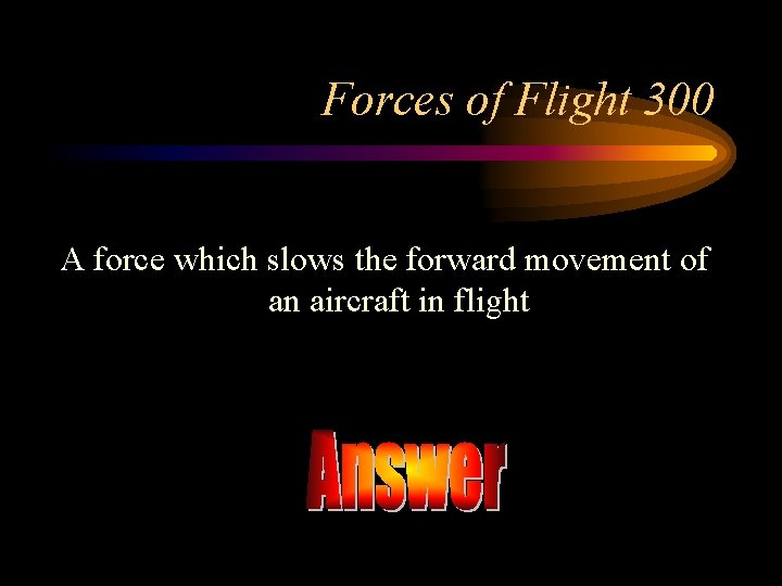 Forces of Flight 300 A force which slows the forward movement of an aircraft