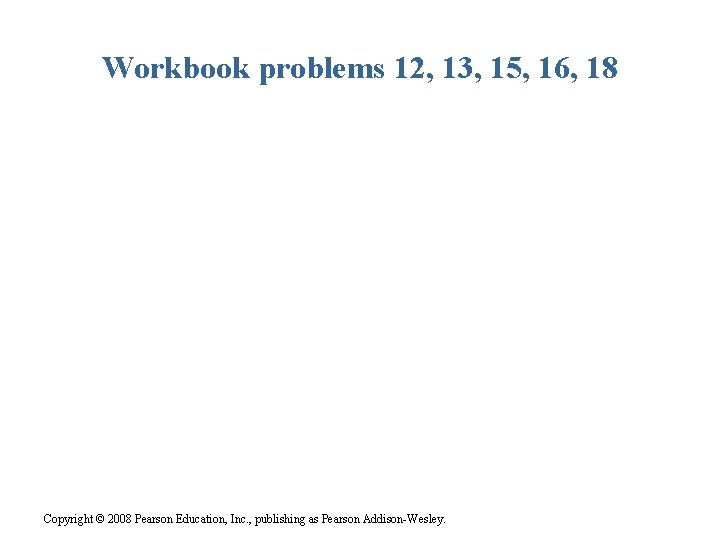 Workbook problems 12, 13, 15, 16, 18 Copyright © 2008 Pearson Education, Inc. ,