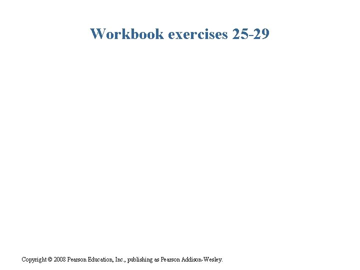 Workbook exercises 25 -29 Copyright © 2008 Pearson Education, Inc. , publishing as Pearson