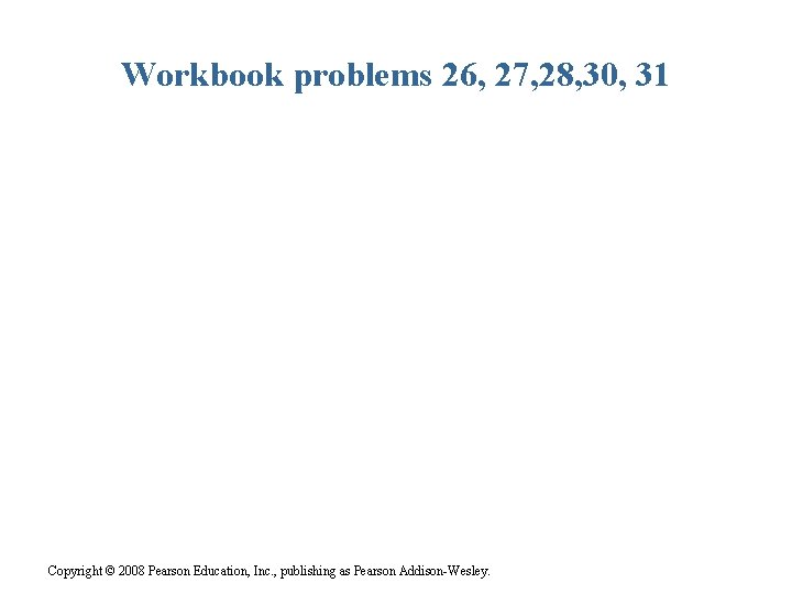 Workbook problems 26, 27, 28, 30, 31 Copyright © 2008 Pearson Education, Inc. ,