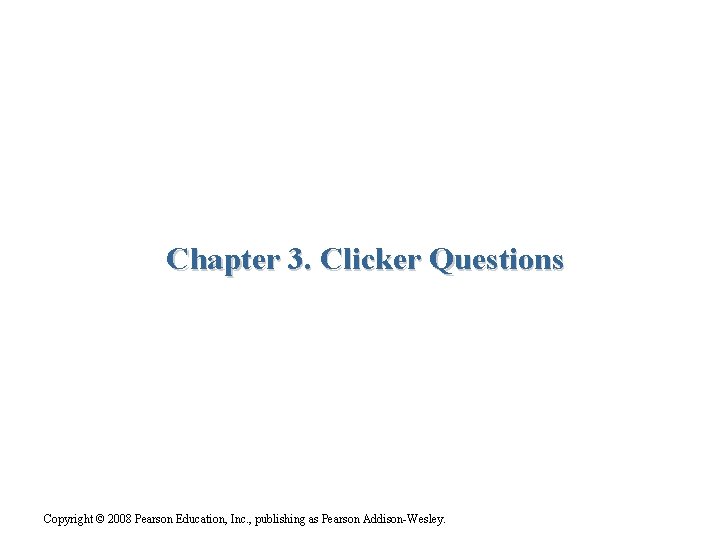 Chapter 3. Clicker Questions Copyright © 2008 Pearson Education, Inc. , publishing as Pearson