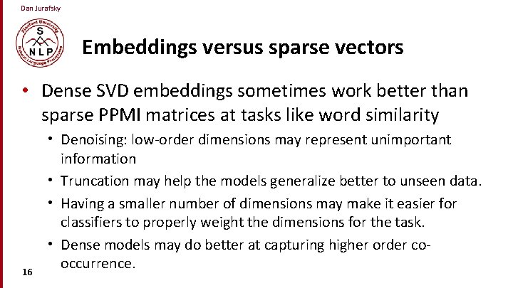 Dan Jurafsky Embeddings versus sparse vectors • Dense SVD embeddings sometimes work better than