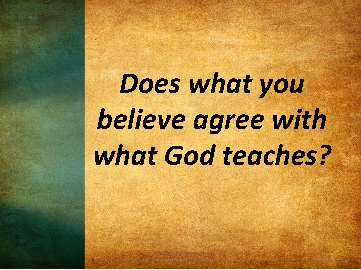 Does what you believe agree with what God teaches? 