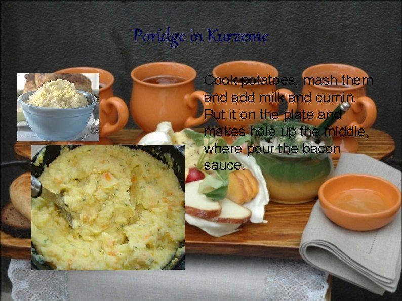 Poridge in Kurzeme Cook potatoes, mash them and add milk and cumin. Put it