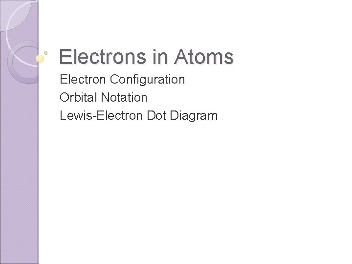 Electrons in Atoms Electron Configuration Orbital Notation Lewis-Electron Dot Diagram 