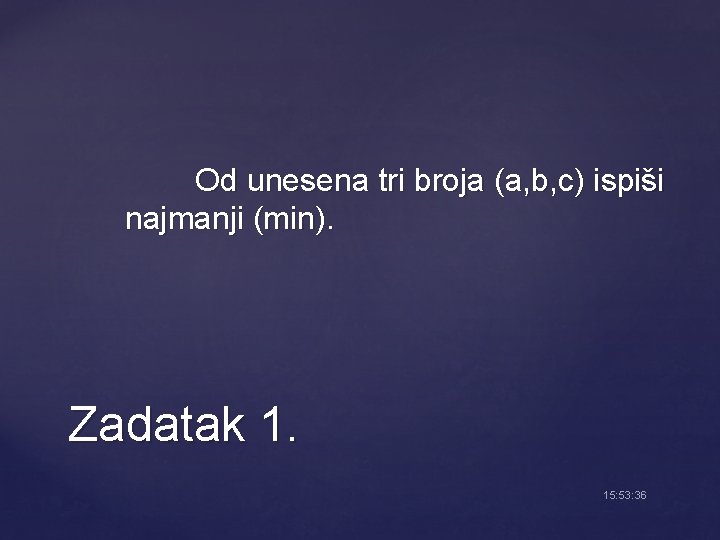 Od unesena tri broja (a, b, c) ispiši najmanji (min). Zadatak 1. 15: 53: