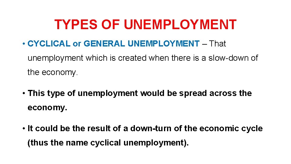 TYPES OF UNEMPLOYMENT • CYCLICAL or GENERAL UNEMPLOYMENT – That unemployment which is created