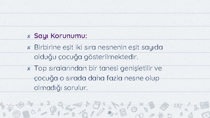 ✘ ✘ ✘ Sayı Korunumu: Birbirine eşit iki sıra nesnenin eşit sayıda olduğu çocuğa