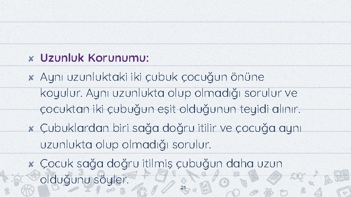 ✘ ✘ Uzunluk Korunumu: Aynı uzunluktaki iki çubuk çocuğun önüne koyulur. Aynı uzunlukta olup