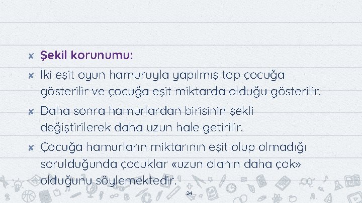 ✘ ✘ Şekil korunumu: İki eşit oyun hamuruyla yapılmış top çocuğa gösterilir ve çocuğa