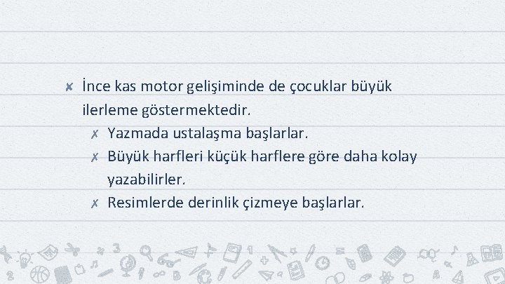 ✘ İnce kas motor gelişiminde de çocuklar büyük ilerleme göstermektedir. ✗ Yazmada ustalaşma başlarlar.