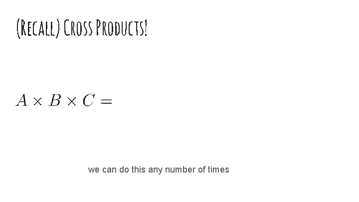 (Recall) Cross Products! we can do this any number of times 