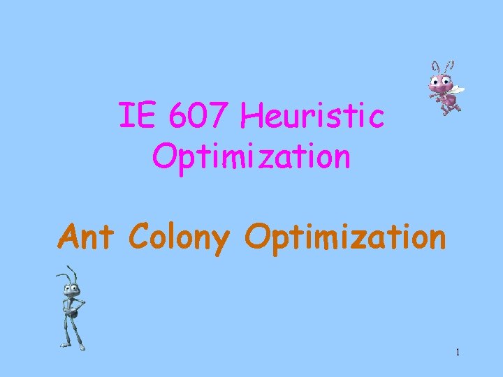 IE 607 Heuristic Optimization Ant Colony Optimization 1 