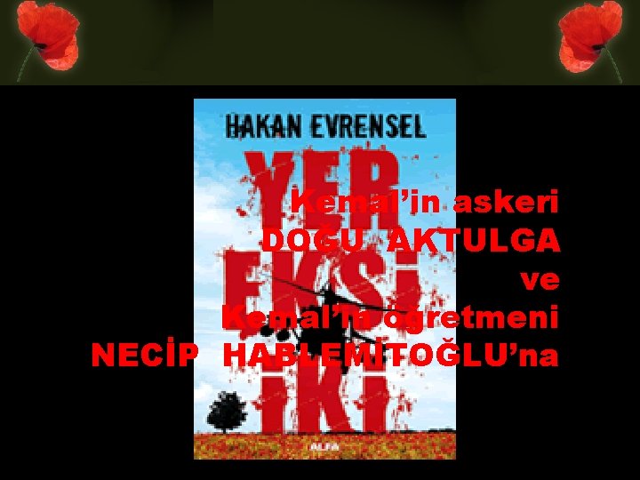 Kemal’in askeri DOĞU AKTULGA ve Kemal’in öğretmeni NECİP HABLEMİTOĞLU’na 