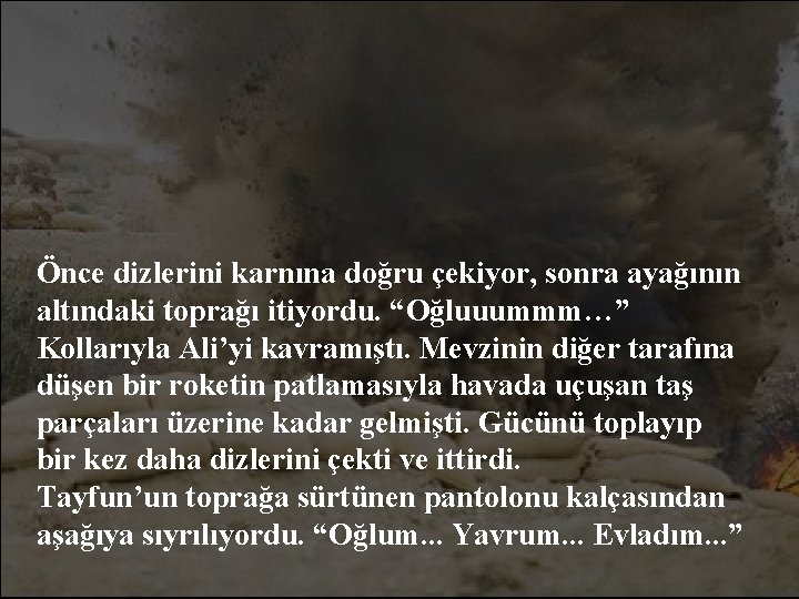 Önce dizlerini karnına doğru çekiyor, sonra ayağının altındaki toprağı itiyordu. “Oğluuummm…” Kollarıyla Ali’yi kavramıştı.