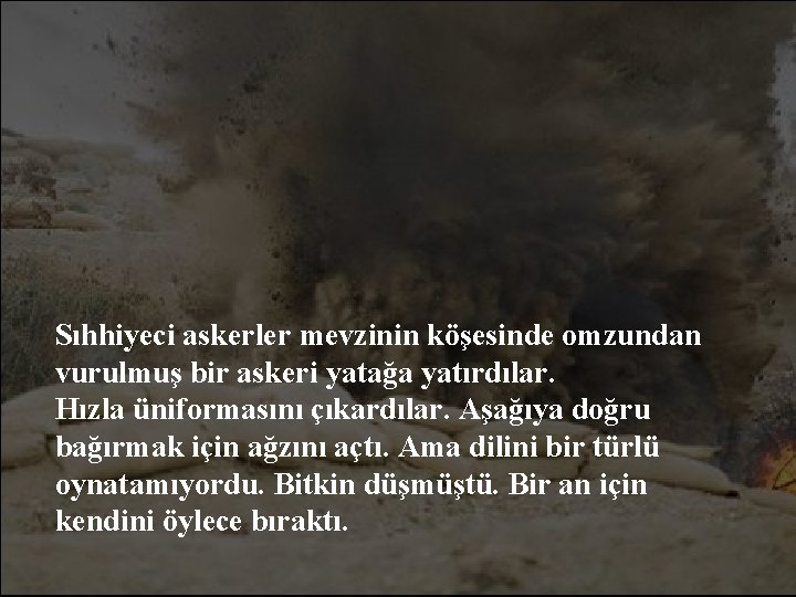 Sıhhiyeci askerler mevzinin köşesinde omzundan vurulmuş bir askeri yatağa yatırdılar. Hızla üniformasını çıkardılar. Aşağıya