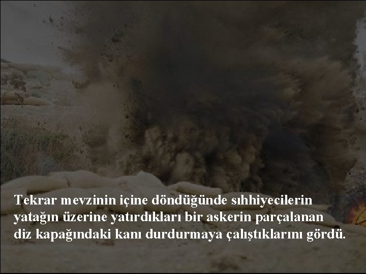 Tekrar mevzinin içine döndüğünde sıhhiyecilerin yatağın üzerine yatırdıkları bir askerin parçalanan diz kapağındaki kanı
