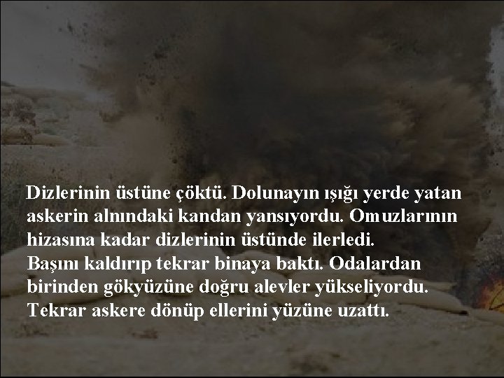 Dizlerinin üstüne çöktü. Dolunayın ışığı yerde yatan askerin alnındaki kandan yansıyordu. Omuzlarının hizasına kadar