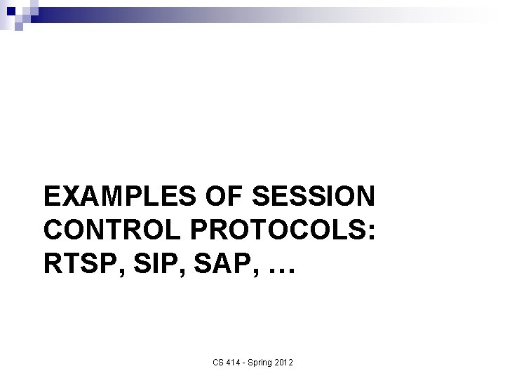 EXAMPLES OF SESSION CONTROL PROTOCOLS: RTSP, SIP, SAP, … CS 414 - Spring 2012