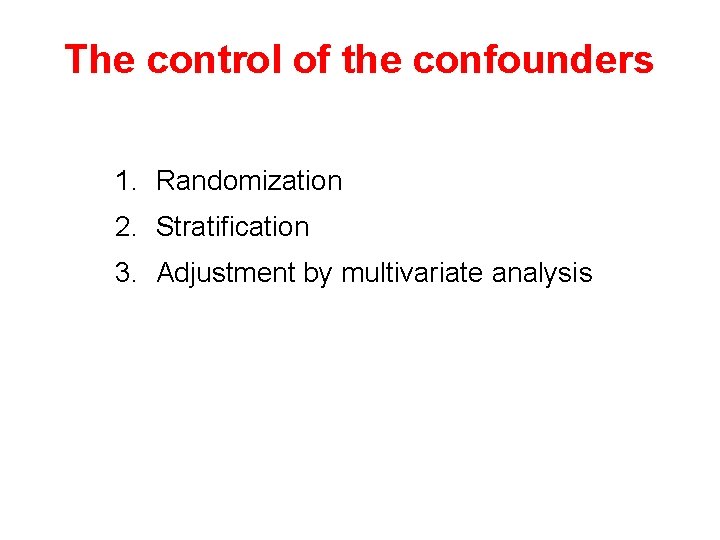 The control of the confounders 1. Randomization 2. Stratification 3. Adjustment by multivariate analysis